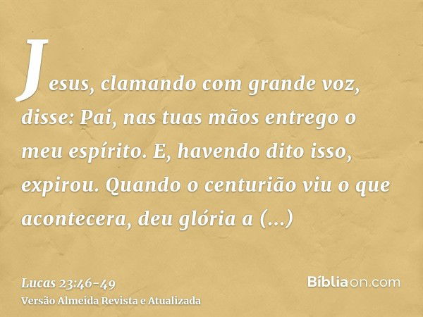 Jesus, clamando com grande voz, disse: Pai, nas tuas mãos entrego o meu espírito. E, havendo dito isso, expirou.Quando o centurião viu o que acontecera, deu gló