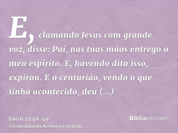 E, clamando Jesus com grande voz, disse: Pai, nas tuas mãos entrego o meu espírito. E, havendo dito isso, expirou.E o centurião, vendo o que tinha acontecido, d