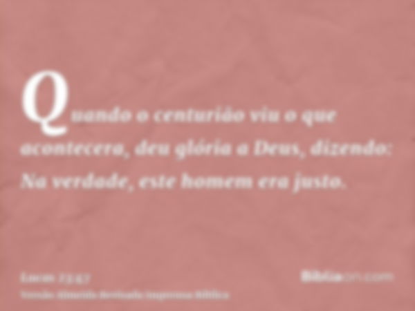 Quando o centurião viu o que acontecera, deu glória a Deus, dizendo: Na verdade, este homem era justo.