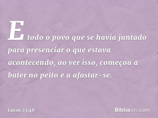 E todo o povo que se havia juntado para presenciar o que estava acontecendo, ao ver isso, começou a bater no peito e a afastar-se. -- Lucas 23:48