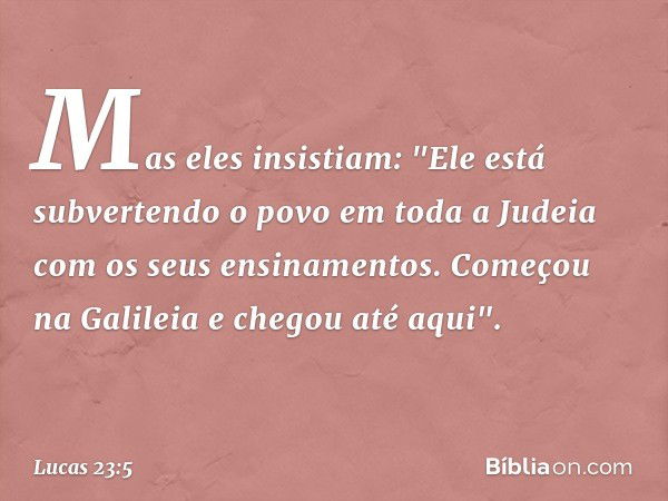 Mas eles insistiam: "Ele está subvertendo o povo em toda a Judeia com os seus ensinamentos. Começou na Galileia e chegou até aqui". -- Lucas 23:5