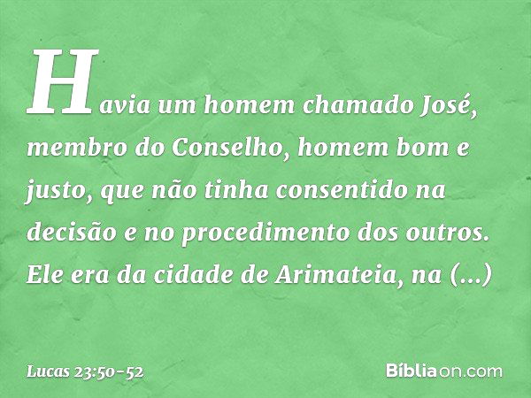 Havia um homem chamado José, membro do Conselho, homem bom e justo, que não tinha consentido na decisão e no procedimento dos outros. Ele era da cidade de Arima