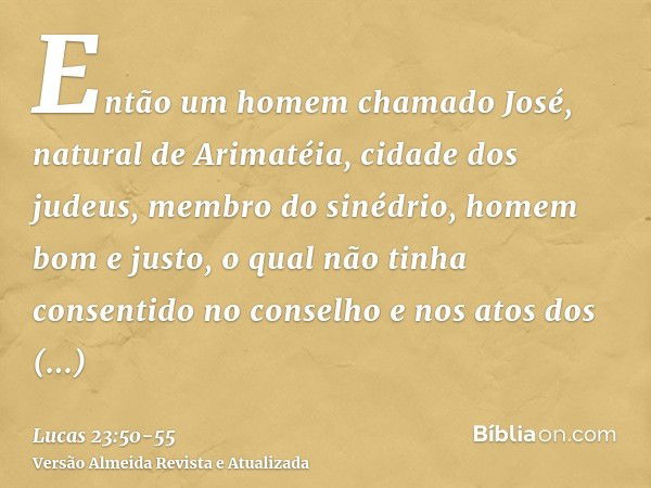 Então um homem chamado José, natural de Arimatéia, cidade dos judeus, membro do sinédrio, homem bom e justo,o qual não tinha consentido no conselho e nos atos d