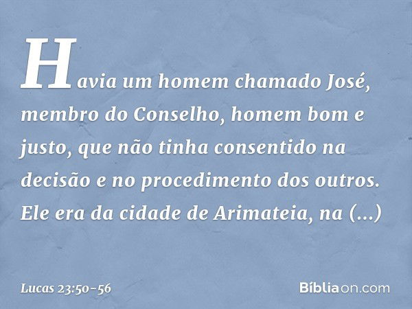 Havia um homem chamado José, membro do Conselho, homem bom e justo, que não tinha consentido na decisão e no procedimento dos outros. Ele era da cidade de Arima