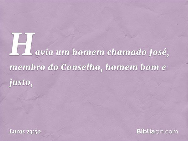 Havia um homem chamado José, membro do Conselho, homem bom e justo, -- Lucas 23:50