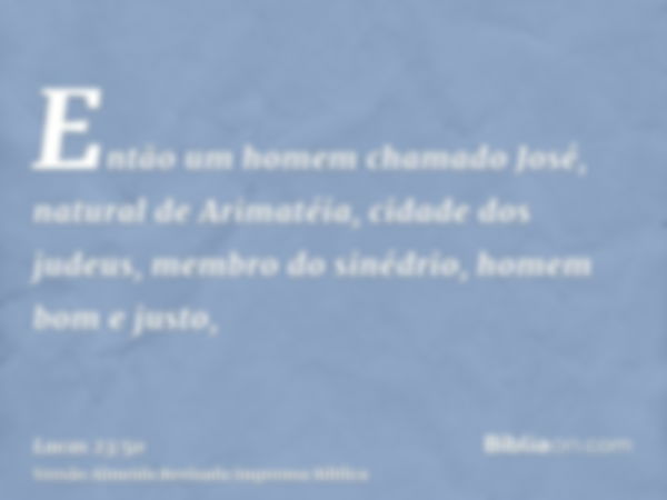 Então um homem chamado José, natural de Arimatéia, cidade dos judeus, membro do sinédrio, homem bom e justo,