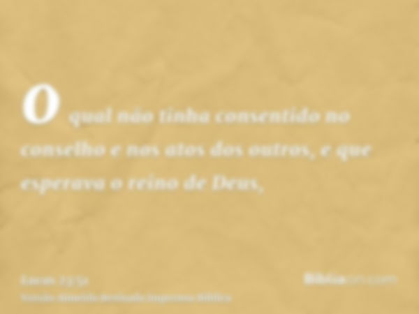 o qual não tinha consentido no conselho e nos atos dos outros, e que esperava o reino de Deus,