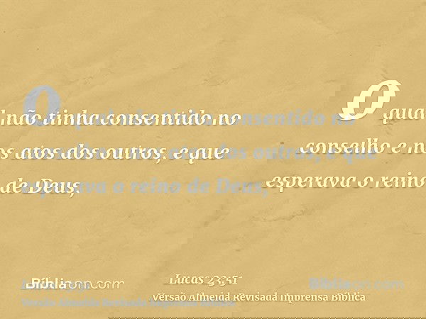 o qual não tinha consentido no conselho e nos atos dos outros, e que esperava o reino de Deus,