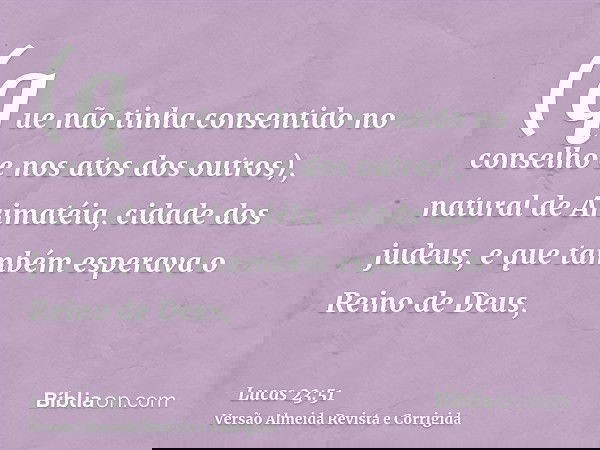 (que não tinha consentido no conselho e nos atos dos outros), natural de Arimatéia, cidade dos judeus, e que também esperava o Reino de Deus,