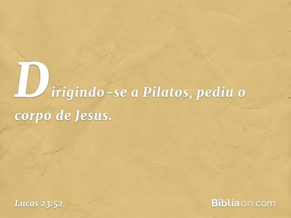 Dirigindo-se a Pilatos, pediu o corpo de Jesus. -- Lucas 23:52