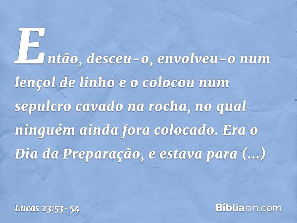 Então, desceu-o, envolveu-o num lençol de linho e o colocou num sepulcro cavado na rocha, no qual ninguém ainda fora colocado. Era o Dia da Preparação, e estava