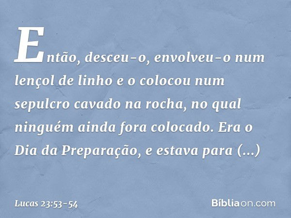 Então, desceu-o, envolveu-o num lençol de linho e o colocou num sepulcro cavado na rocha, no qual ninguém ainda fora colocado. Era o Dia da Preparação, e estava