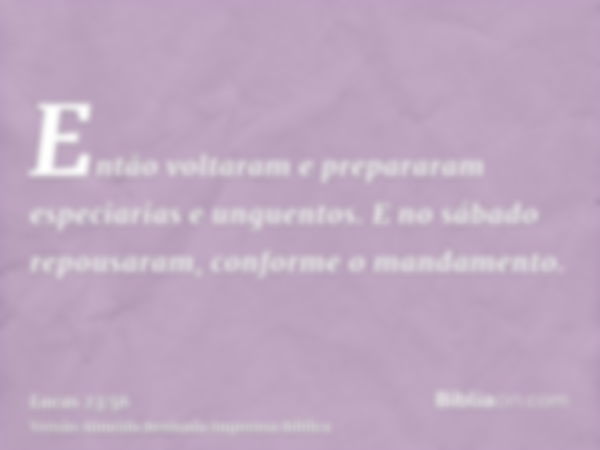 Então voltaram e prepararam especiarias e unguentos. E no sábado repousaram, conforme o mandamento.