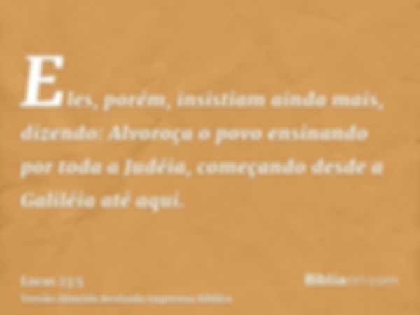 Eles, porém, insistiam ainda mais, dizendo: Alvoroça o povo ensinando por toda a Judéia, começando desde a Galiléia até aqui.