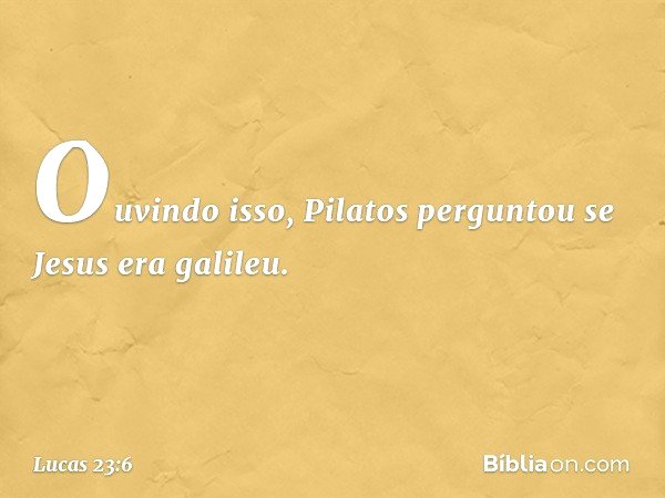 Ouvindo isso, Pilatos perguntou se Jesus era galileu. -- Lucas 23:6