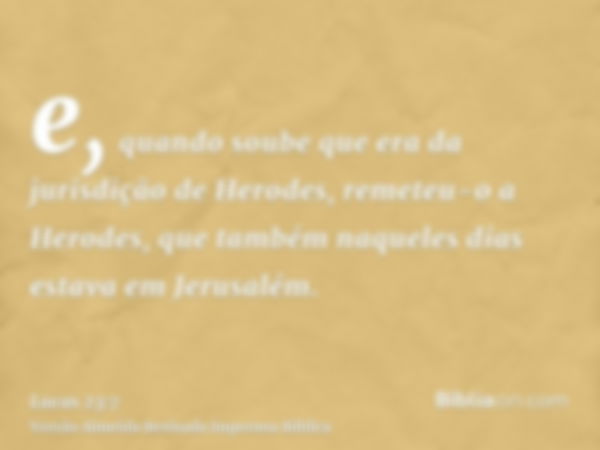 e, quando soube que era da jurisdição de Herodes, remeteu-o a Herodes, que também naqueles dias estava em Jerusalém.