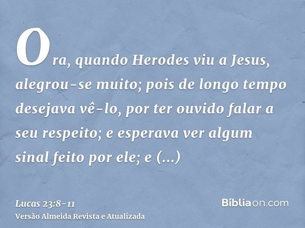 Ora, quando Herodes viu a Jesus, alegrou-se muito; pois de longo tempo desejava vê-lo, por ter ouvido falar a seu respeito; e esperava ver algum sinal feito por