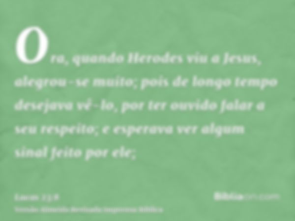 Ora, quando Herodes viu a Jesus, alegrou-se muito; pois de longo tempo desejava vê-lo, por ter ouvido falar a seu respeito; e esperava ver algum sinal feito por