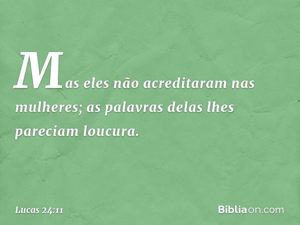 Mas eles não acreditaram nas mulheres; as palavras delas lhes pareciam loucura. -- Lucas 24:11