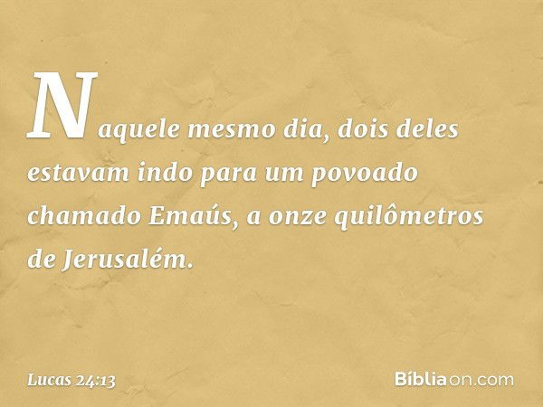 Naquele mesmo dia, dois deles estavam indo para um povoado chamado Emaús, a onze quilômetros de Jerusalém. -- Lucas 24:13