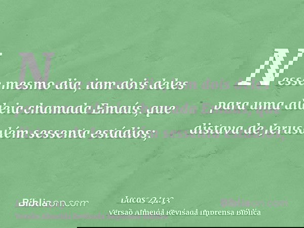 Nesse mesmo dia, iam dois deles para uma aldeia chamada Emaús, que distava de Jerusalém sessenta estádios;