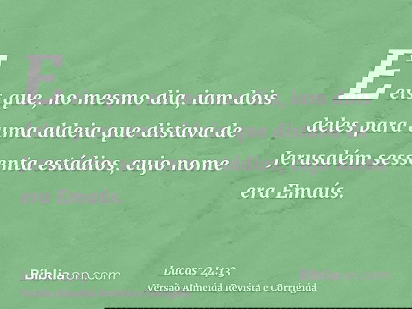 E eis que, no mesmo dia, iam dois deles para uma aldeia que distava de Jerusalém sessenta estádios, cujo nome era Emaús.