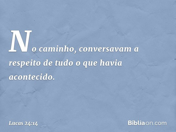 No caminho, conversavam a respeito de tudo o que havia acontecido. -- Lucas 24:14