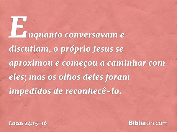 Enquanto conversavam e discutiam, o próprio Jesus se aproximou e começou a caminhar com eles; mas os olhos deles foram impedidos de reconhecê-lo. -- Lucas 24:15