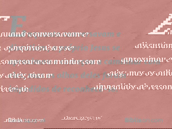 Enquanto conversavam e discutiam, o próprio Jesus se aproximou e começou a caminhar com eles; mas os olhos deles foram impedidos de reconhecê-lo. -- Lucas 24:15