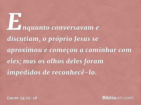 Enquanto conversavam e discutiam, o próprio Jesus se aproximou e começou a caminhar com eles; mas os olhos deles foram impedidos de reconhecê-lo. -- Lucas 24:15