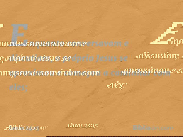 Enquanto conversavam e discutiam, o próprio Jesus se aproximou e começou a caminhar com eles; -- Lucas 24:15