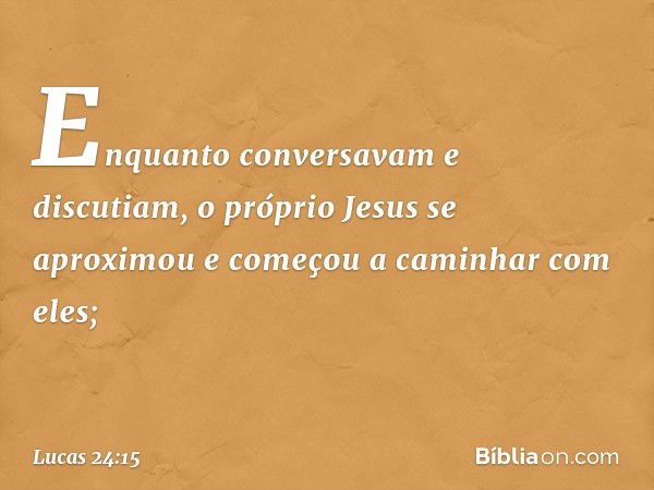 Enquanto conversavam e discutiam, o próprio Jesus se aproximou e começou a caminhar com eles; -- Lucas 24:15