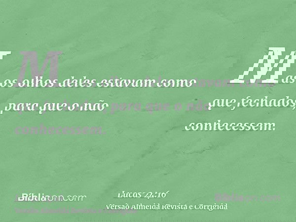 Mas os olhos deles estavam como que fechados, para que o não conhecessem.