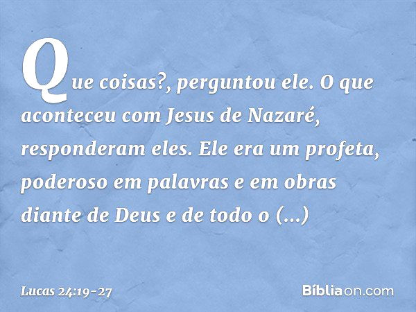 "Que coisas?", perguntou ele.
"O que aconteceu com Jesus de Nazaré", responderam eles. "Ele era um profeta, poderoso em palavras e em obras diante de Deus e de 