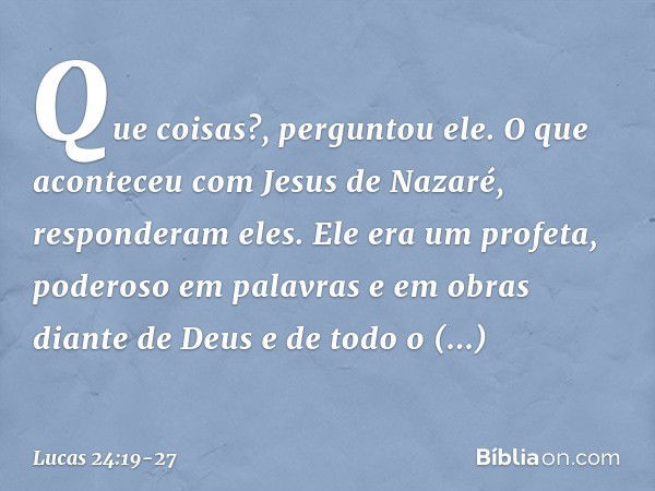 "Que coisas?", perguntou ele.
"O que aconteceu com Jesus de Nazaré", responderam eles. "Ele era um profeta, poderoso em palavras e em obras diante de Deus e de 