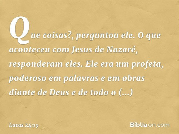 "Que coisas?", perguntou ele.
"O que aconteceu com Jesus de Nazaré", responderam eles. "Ele era um profeta, poderoso em palavras e em obras diante de Deus e de 