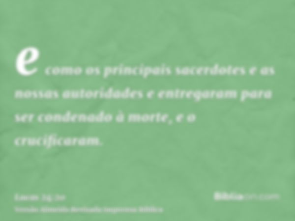 e como os principais sacerdotes e as nossas autoridades e entregaram para ser condenado à morte, e o crucificaram.