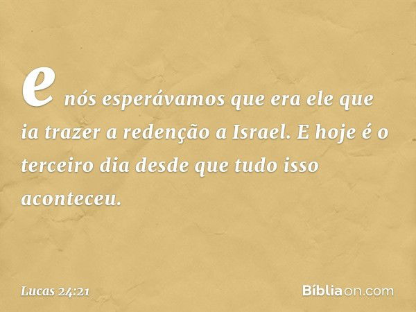 e nós esperávamos que era ele que ia trazer a redenção a Israel. E hoje é o terceiro dia desde que tudo isso aconteceu. -- Lucas 24:21