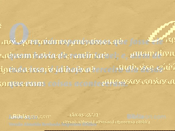 Ora, nós esperávamos que fosse ele quem havia de remir Israel; e, além de tudo isso, é já hoje o terceiro dia desde que essas coisas aconteceram.