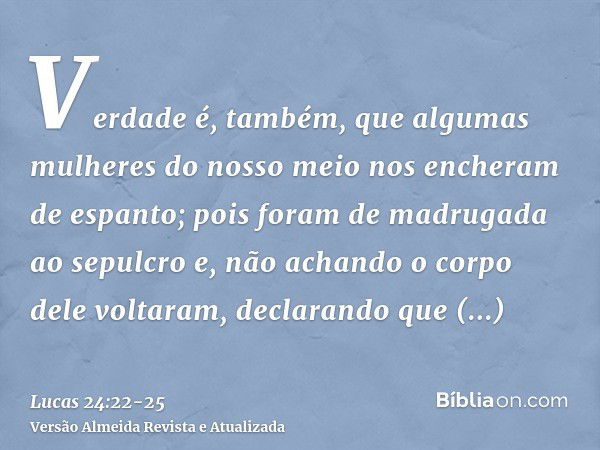 Verdade é, também, que algumas mulheres do nosso meio nos encheram de espanto; pois foram de madrugada ao sepulcroe, não achando o corpo dele voltaram, declaran