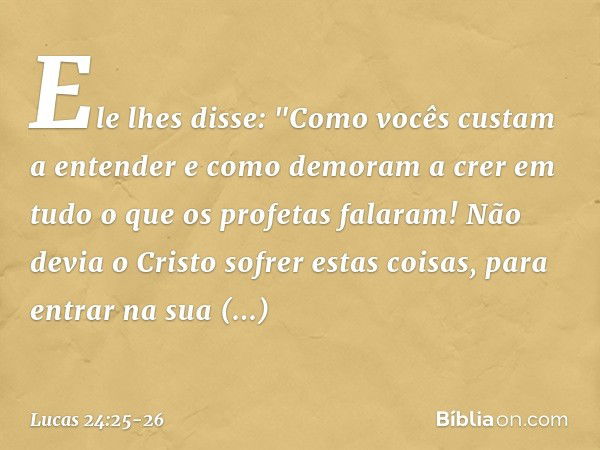 Ele lhes disse: "Como vocês custam a entender e como demoram a crer em tudo o que os profetas falaram! Não devia o Cristo sofrer estas coisas, para entrar na su