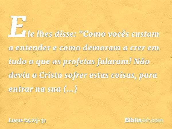 Ele lhes disse: "Como vocês custam a entender e como demoram a crer em tudo o que os profetas falaram! Não devia o Cristo sofrer estas coisas, para entrar na su