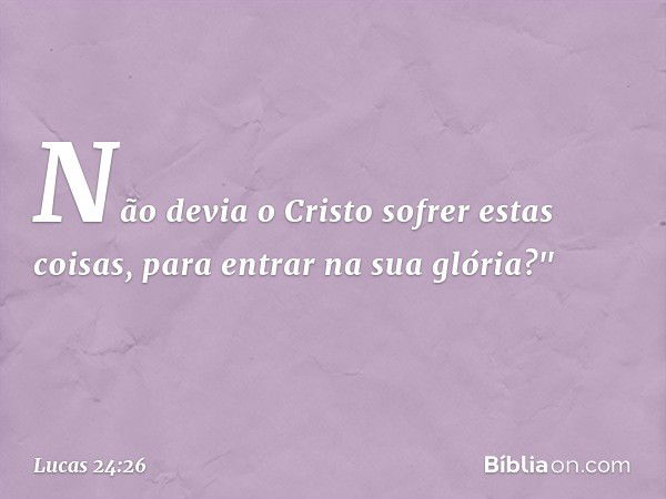 Não devia o Cristo sofrer estas coisas, para entrar na sua glória?" -- Lucas 24:26