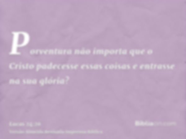 Porventura não importa que o Cristo padecesse essas coisas e entrasse na sua glória?