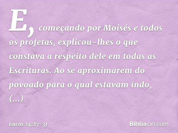 E, começando por Moisés e todos os profetas, explicou-lhes o que constava a respeito dele em todas as Escrituras. Ao se aproximarem do povoado para o qual estav