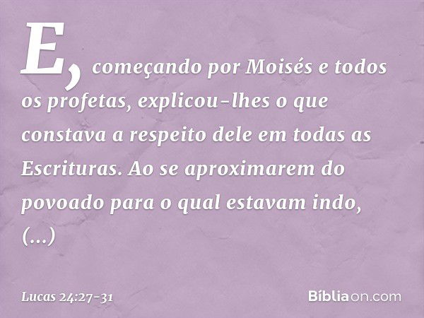 E, começando por Moisés e todos os profetas, explicou-lhes o que constava a respeito dele em todas as Escrituras. Ao se aproximarem do povoado para o qual estav