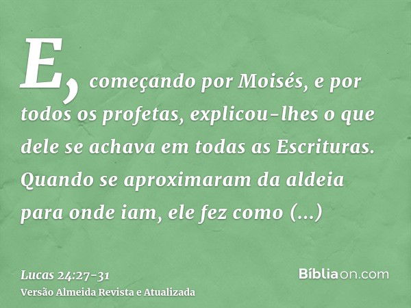 E, começando por Moisés, e por todos os profetas, explicou-lhes o que dele se achava em todas as Escrituras.Quando se aproximaram da aldeia para onde iam, ele f