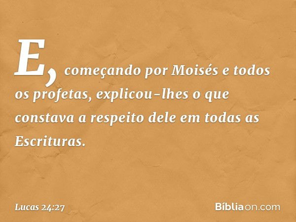 E, começando por Moisés e todos os profetas, explicou-lhes o que constava a respeito dele em todas as Escrituras. -- Lucas 24:27