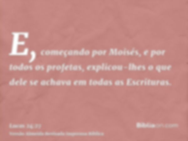 E, começando por Moisés, e por todos os profetas, explicou-lhes o que dele se achava em todas as Escrituras.