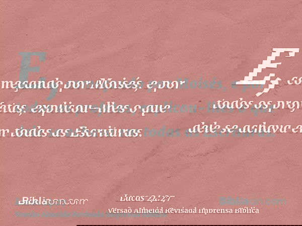 E, começando por Moisés, e por todos os profetas, explicou-lhes o que dele se achava em todas as Escrituras.